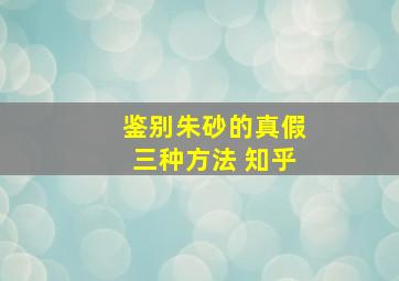 鉴别朱砂的真假三种方法 知乎